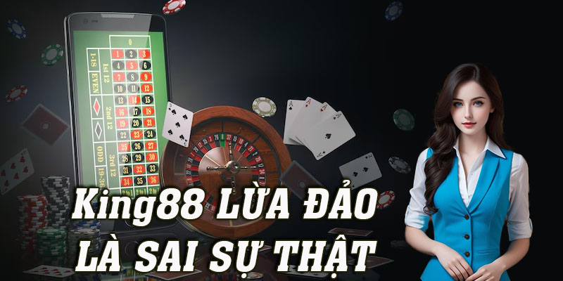 Tin tức King88 lừa đảo là hoàn toàn sai sự thật